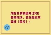 炖野生黄精图片(野生黄精炖汤，教您做家常美味【图片】)
