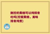 刚挖的黄精可以炖排骨吃吗(挖掘黄精，美味排骨炖煮)