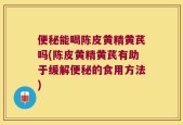 便秘能喝陈皮黄精黄芪吗(陈皮黄精黄芪有助于缓解便秘的食用方法)