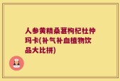 人参黄精桑葚枸杞杜仲玛卡(补气补血植物饮品大比拼)