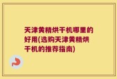 天津黄精烘干机哪里的好用(选购天津黄精烘干机的推荐指南)