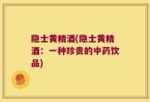 隐士黄精酒(隐士黄精酒：一种珍贵的中药饮品)