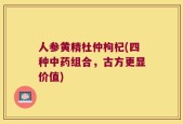 人参黄精杜仲枸杞(四种中药组合，古方更显价值)