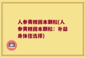 人参黄精固本颗粒(人参黄精固本颗粒：补益身体佳选择)