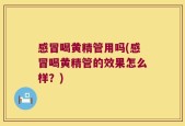 感冒喝黄精管用吗(感冒喝黄精管的效果怎么样？)