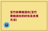 玉竹和黄精混吃(玉竹黄精混吃的好处及食用方法)