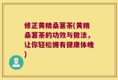 修正黄精桑葚茶(黄精桑葚茶的功效与做法，让你轻松拥有健康体魄)