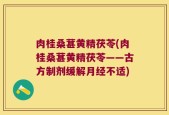 肉桂桑葚黄精茯苓(肉桂桑葚黄精茯苓——古方制剂缓解月经不适)