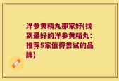 洋参黄精丸那家好(找到最好的洋参黄精丸：推荐5家值得尝试的品牌)