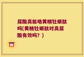 尿酸高能咯黄精牡蛎肽吗(黄精牡蛎肽对高尿酸有效吗？)