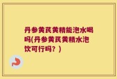 丹参黄芪黄精能泡水喝吗(丹参黄芪黄精水泡饮可行吗？)