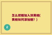怎么把糖加入到黄精(黄精如何添加糖？)