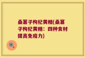 桑葚子枸杞黄精(桑葚子枸杞黄精：四种食材提高免疫力)