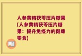 人参黄精茯苓压片糖果(人参黄精茯苓压片糖果：提升免疫力的健康零食)