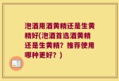 泡酒用酒黄精还是生黄精好(泡酒首选酒黄精还是生黄精？推荐使用哪种更好？)
