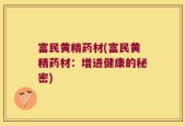 富民黄精药材(富民黄精药材：增进健康的秘密)