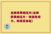 金刚狼黄精压片(金刚狼黄精压片：增强免疫力，助提高体能)