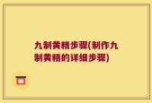 九制黄精步骤(制作九制黄精的详细步骤)