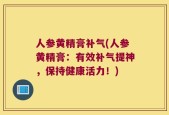 人参黄精膏补气(人参黄精膏：有效补气提神，保持健康活力！)