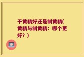 干黄精好还是制黄精(黄精与制黄精：哪个更好？)