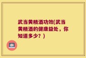 武当黄精酒功效(武当黄精酒的健康益处，你知道多少？)