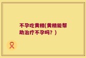 不孕吃黄精(黄精能帮助治疗不孕吗？)