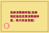 高邮滇黄精种苗(高邮地区推出优质滇黄精种苗，助力农业发展)