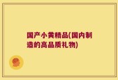 国产小黄精品(国内制造的高品质礼物)
