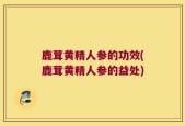 鹿茸黄精人参的功效(鹿茸黄精人参的益处)