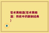 苍术黄精酒(苍术黄精酒：传统中药酿制经典)