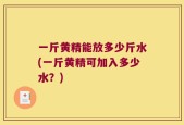 一斤黄精能放多少斤水(一斤黄精可加入多少水？)