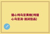 猪心炖乌豆黄精(炖猪心乌豆汤-滋润佳品)
