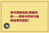 海马黄精泡蛇(黄精泡蛇——传统中药材与美味佳肴的佳配)