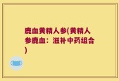 鹿血黄精人参(黄精人参鹿血：滋补中药组合)