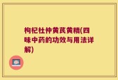 枸杞杜仲黄芪黄精(四味中药的功效与用法详解)