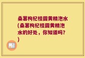 桑葚枸杞桂圆黄精泡水(桑葚枸杞桂圆黄精泡水的好处，你知道吗？)