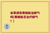 本草纲目黄精能治脚气吗(黄精能否治疗脚气？)
