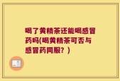 喝了黄精茶还能喝感冒药吗(喝黄精茶可否与感冒药同服？)
