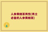 人参黄精茶男性(男士必备的人参黄精茶)