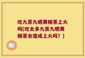 吃九蒸九晒黄精茶上火吗(吃太多九蒸九晒黄精茶会造成上火吗？)