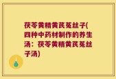 茯苓黄精黄芪菟丝子(四种中药材制作的养生汤：茯苓黄精黄芪菟丝子汤)