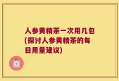 人参黄精茶一次用几包(探讨人参黄精茶的每日用量建议)