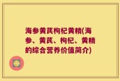 海参黄芪枸杞黄精(海参、黄芪、枸杞、黄精的综合营养价值简介)