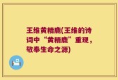 王维黄精鹿(王维的诗词中“黄精鹿”重现，敬奉生命之源)