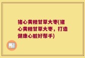猪心黄精甘草大枣(猪心黄精甘草大枣，打造健康心脏好帮手)