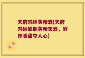 天府鸿运黄精酒(天府鸿运酿制黄精美酒，醇厚香甜夺人心)