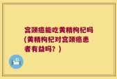 宫颈癌能吃黄精枸杞吗(黄精枸杞对宫颈癌患者有益吗？)
