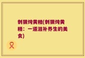 刺猬炖黄精(刺猬炖黄精：一道滋补养生的美食)
