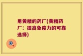 用黄精的药厂(黄精药厂：提高免疫力的可靠选择)