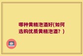 哪种黄精泡酒好(如何选购优质黄精泡酒？)